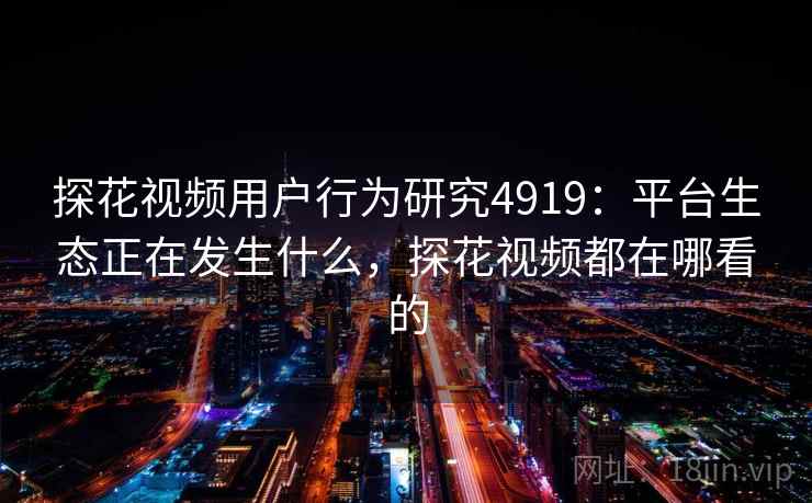 探花视频用户行为研究4919：平台生态正在发生什么，探花视频都在哪看的
