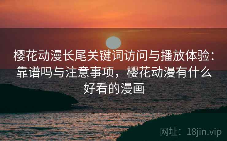 樱花动漫长尾关键词访问与播放体验：靠谱吗与注意事项，樱花动漫有什么好看的漫画