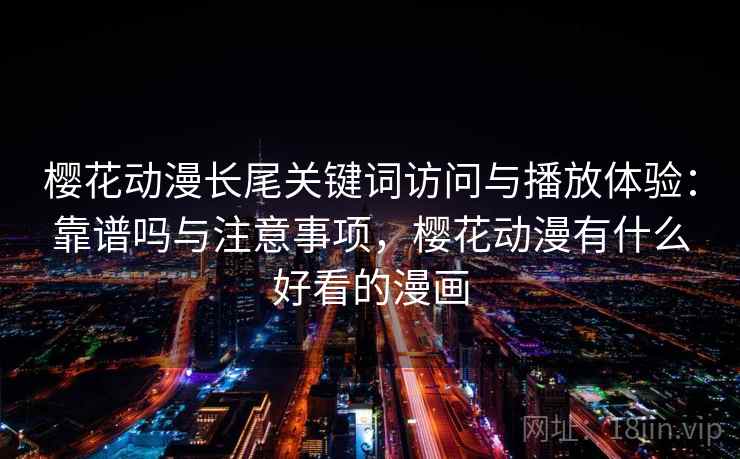 樱花动漫长尾关键词访问与播放体验：靠谱吗与注意事项，樱花动漫有什么好看的漫画