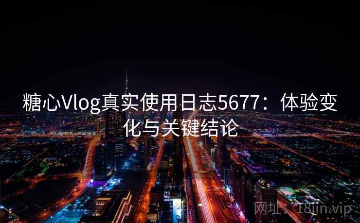 糖心Vlog真实使用日志5677：体验变化与关键结论
