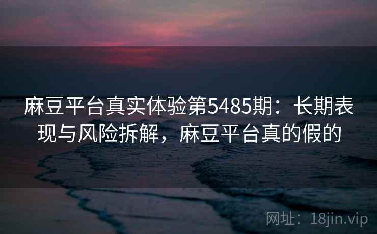 麻豆平台真实体验第5485期:长期表现与风险拆解,麻豆平台真的假的 麻豆平台真实体验第5485期:长期表现与风险拆解,麻豆平台真的假的