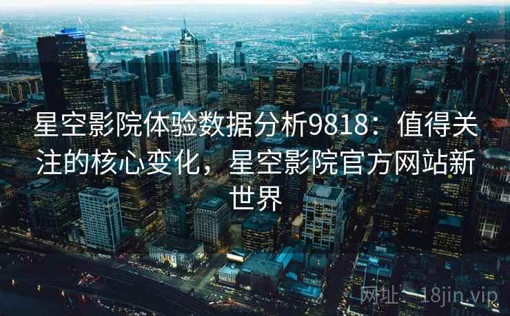 星空影院体验数据分析9818：值得关注的核心变化，星空影院官方网站新世界