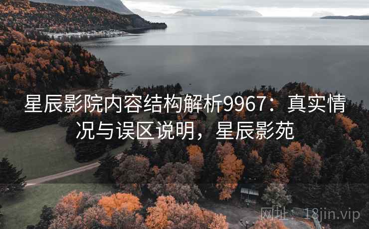 星辰影院内容结构解析9967:真实情况与误区说明,星辰影苑 星辰影院内容结构解析9967:真实情况与误区说明,星辰影苑
