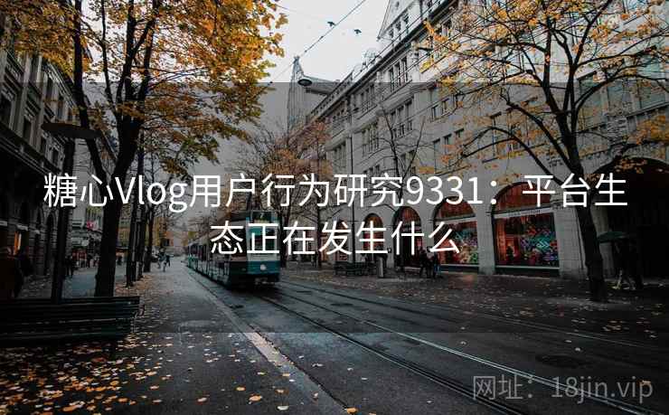 糖心Vlog用户行为研究9331：平台生态正在发生什么