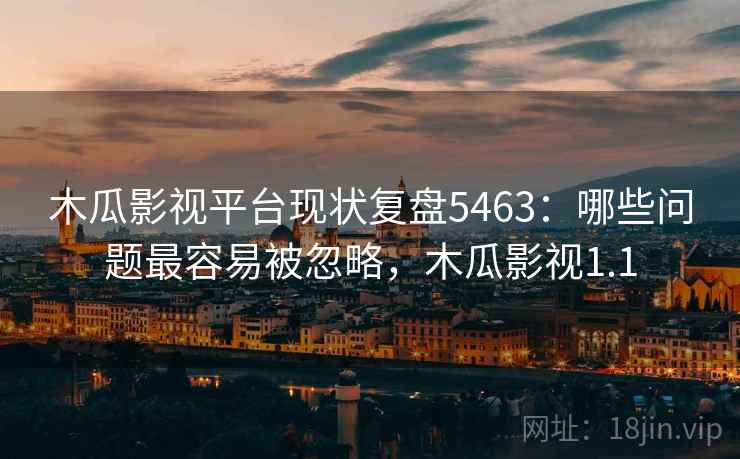 木瓜影视平台现状复盘5463：哪些问题最容易被忽略，木瓜影视1.1