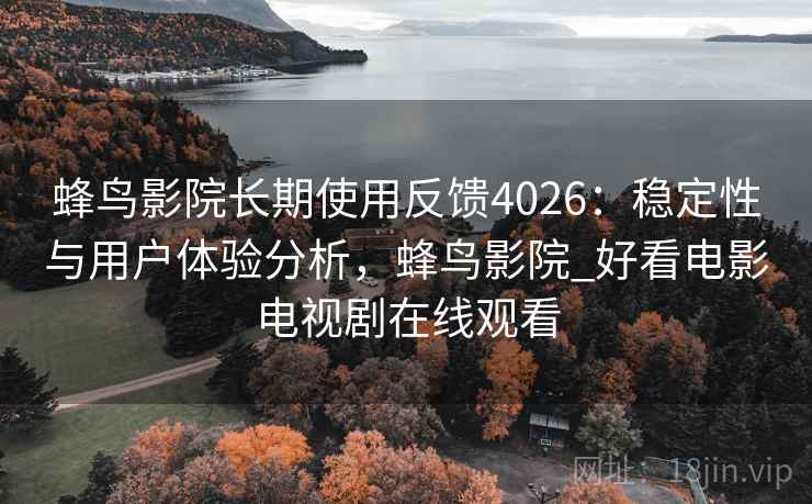 蜂鸟影院长期使用反馈4026：稳定性与用户体验分析，蜂鸟影院_好看电影电视剧在线观看
