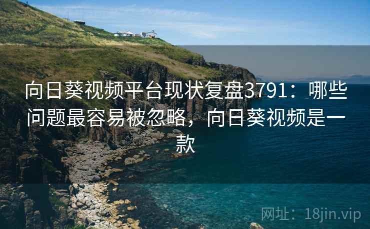 向日葵视频平台现状复盘3791：哪些问题最容易被忽略，向日葵视频是一款