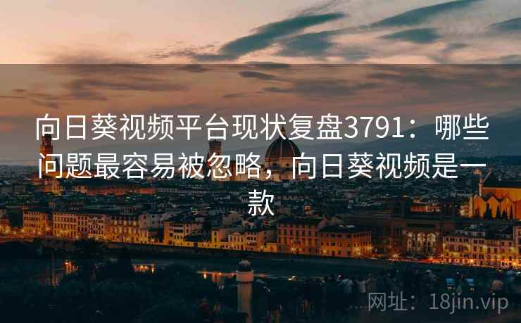 向日葵视频平台现状复盘3791：哪些问题最容易被忽略，向日葵视频是一款