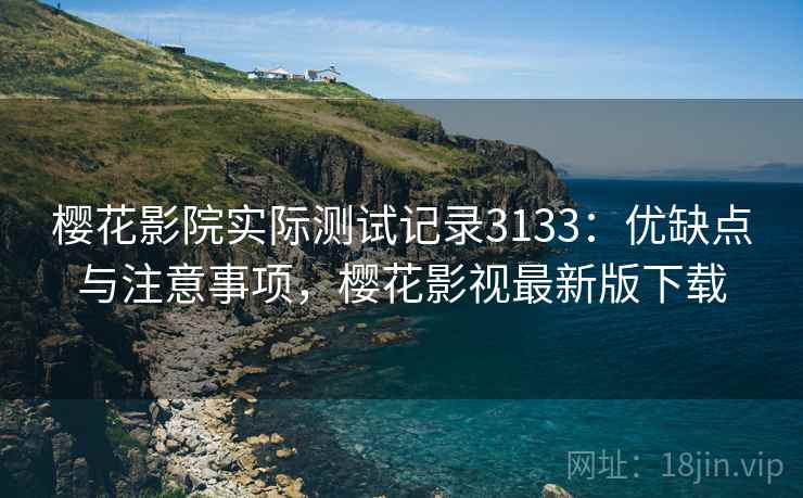 樱花影院实际测试记录3133：优缺点与注意事项，樱花影视最新版下载