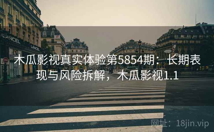 木瓜影视真实体验第5854期：长期表现与风险拆解，木瓜影视1.1
