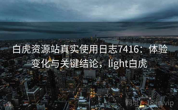 白虎资源站真实使用日志7416：体验变化与关键结论，light白虎