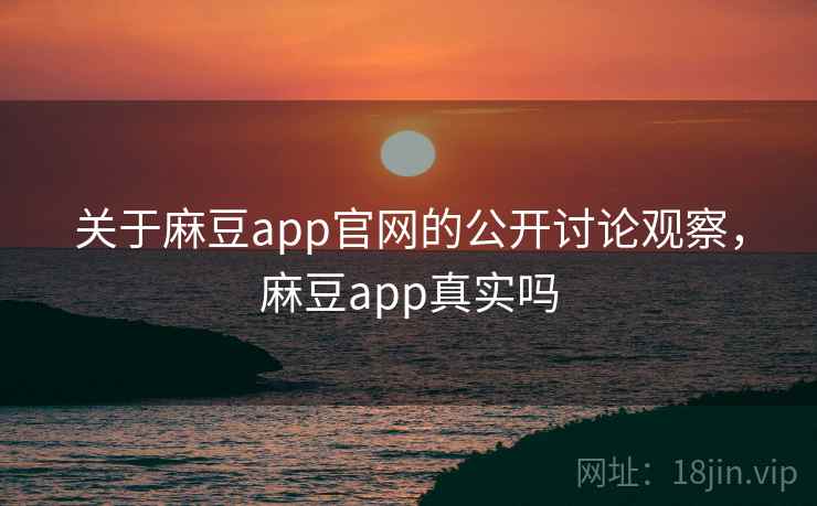 关于麻豆app官网的公开讨论观察，麻豆app真实吗