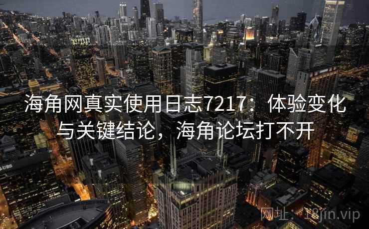海角网真实使用日志7217：体验变化与关键结论，海角论坛打不开