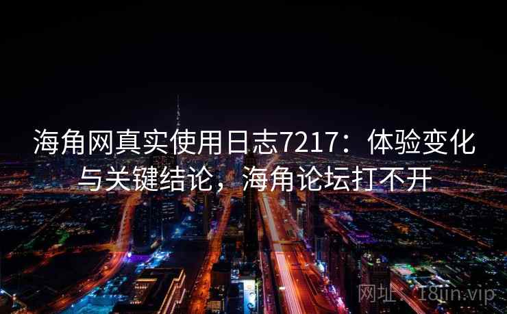海角网真实使用日志7217：体验变化与关键结论，海角论坛打不开