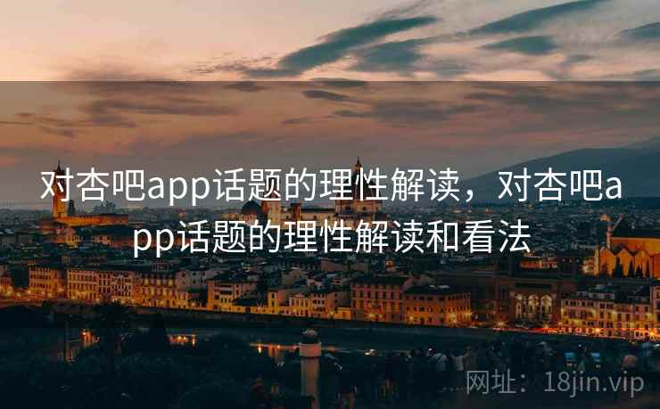 对杏吧app话题的理性解读，对杏吧app话题的理性解读和看法