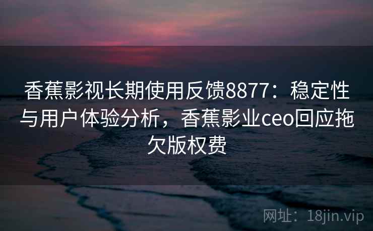 香蕉影视长期使用反馈8877：稳定性与用户体验分析，香蕉影业ceo回应拖欠版权费