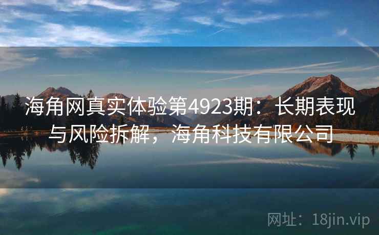 海角网真实体验第4923期：长期表现与风险拆解，海角科技有限公司