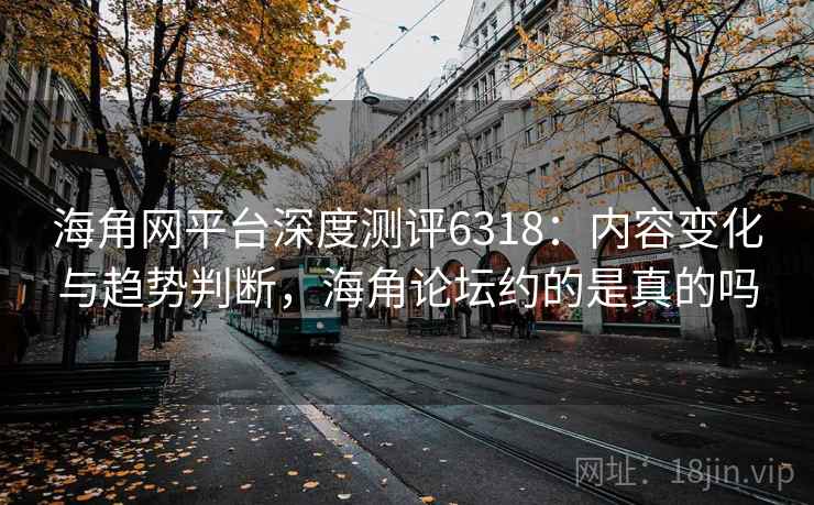 海角网平台深度测评6318：内容变化与趋势判断，海角论坛约的是真的吗