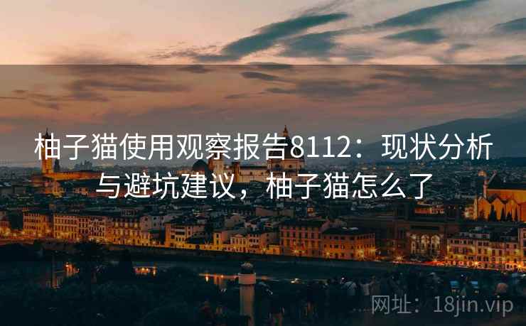 柚子猫使用观察报告8112：现状分析与避坑建议，柚子猫怎么了