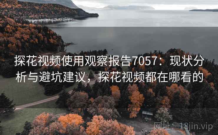 探花视频使用观察报告7057：现状分析与避坑建议，探花视频都在哪看的