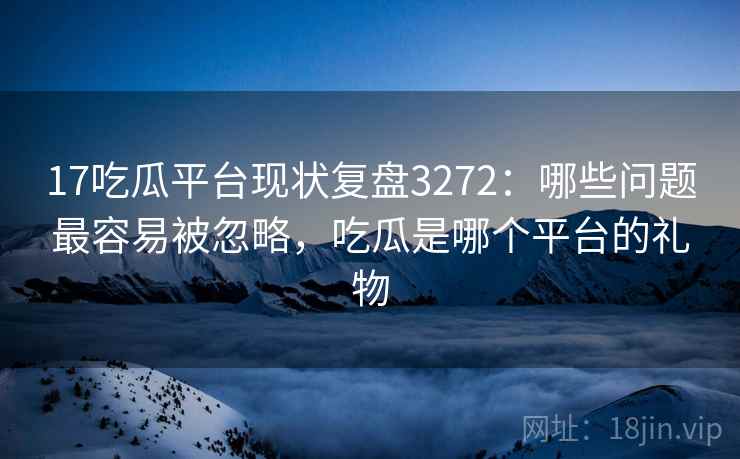 17吃瓜平台现状复盘3272：哪些问题最容易被忽略，吃瓜是哪个平台的礼物