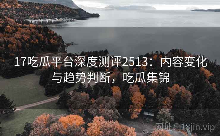 17吃瓜平台深度测评2513：内容变化与趋势判断，吃瓜集锦