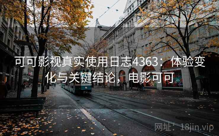 可可影视真实使用日志4363：体验变化与关键结论，电影可可