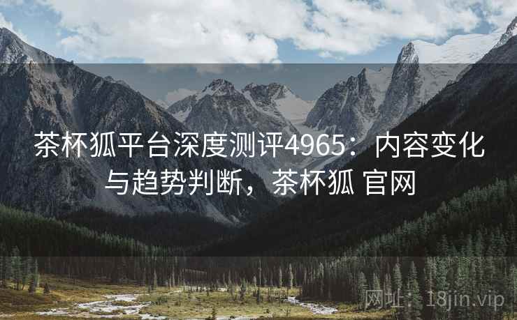 茶杯狐平台深度测评4965：内容变化与趋势判断，茶杯狐 官网