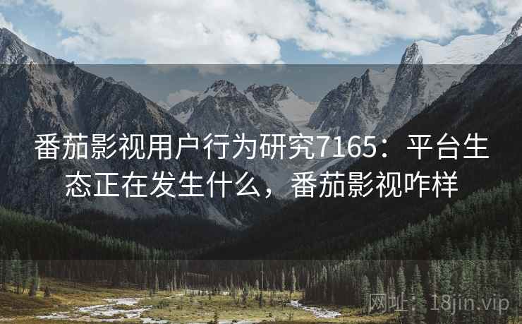 番茄影视用户行为研究7165：平台生态正在发生什么，番茄影视咋样