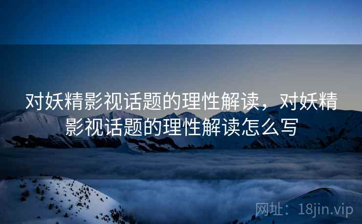 对妖精影视话题的理性解读，对妖精影视话题的理性解读怎么写