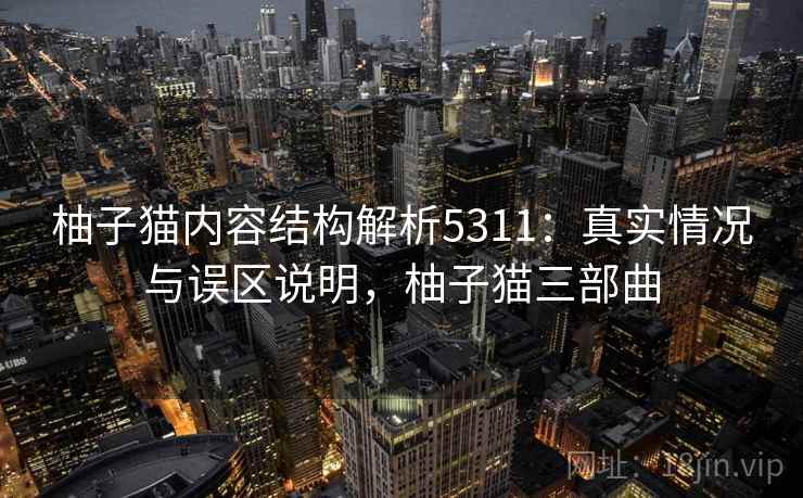 柚子猫内容结构解析5311：真实情况与误区说明，柚子猫三部曲