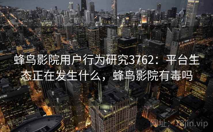 蜂鸟影院用户行为研究3762：平台生态正在发生什么，蜂鸟影院有毒吗