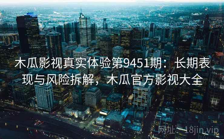 木瓜影视真实体验第9451期：长期表现与风险拆解，木瓜官方影视大全