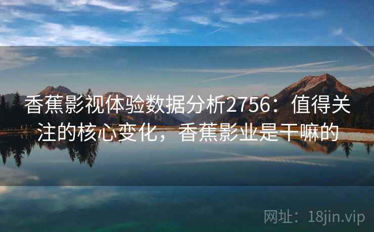 香蕉影视体验数据分析2756：值得关注的核心变化，香蕉影业是干嘛的