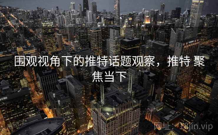 围观视角下的推特话题观察，推特 聚焦当下