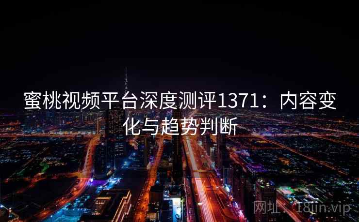 蜜桃视频平台深度测评1371：内容变化与趋势判断