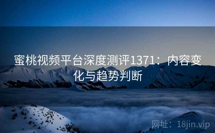 蜜桃视频平台深度测评1371：内容变化与趋势判断
