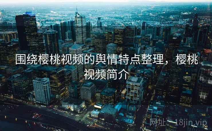 围绕樱桃视频的舆情特点整理，樱桃视频简介
