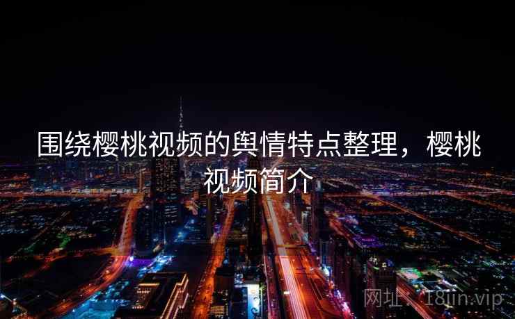 围绕樱桃视频的舆情特点整理，樱桃视频简介