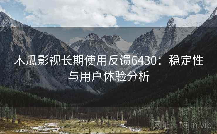 木瓜影视长期使用反馈6430:稳定性与用户体验分析 木瓜影视长期使用反馈6430:稳定性与用户体验分析