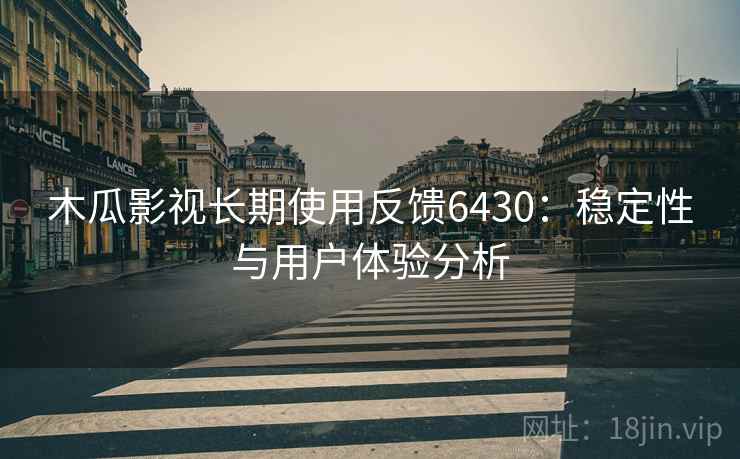 木瓜影视长期使用反馈6430:稳定性与用户体验分析 木瓜影视长期使用反馈6430:稳定性与用户体验分析