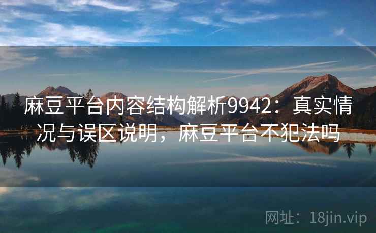 麻豆平台内容结构解析9942：真实情况与误区说明，麻豆平台不犯法吗