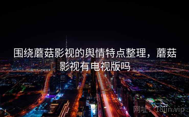 围绕蘑菇影视的舆情特点整理，蘑菇影视有电视版吗