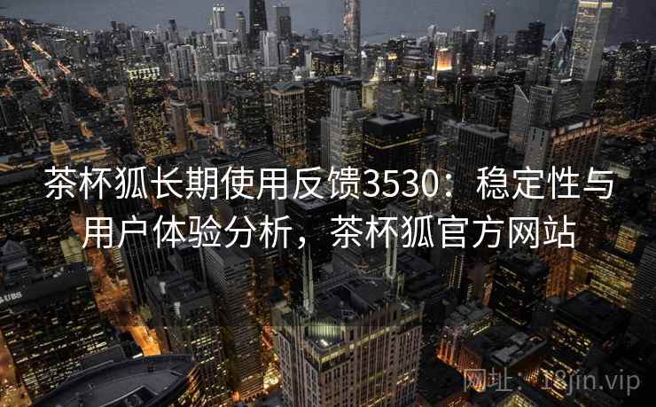 茶杯狐长期使用反馈3530：稳定性与用户体验分析，茶杯狐官方网站