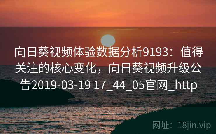 向日葵视频体验数据分析9193：值得关注的核心变化，向日葵视频升级公告2019-03-19 17_44_05官网_http