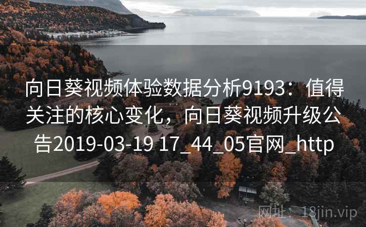向日葵视频体验数据分析9193：值得关注的核心变化，向日葵视频升级公告2019-03-19 17_44_05官网_http