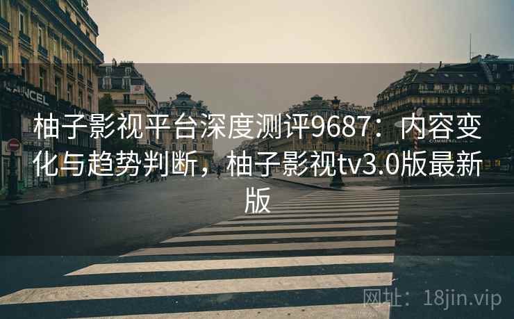 柚子影视平台深度测评9687：内容变化与趋势判断，柚子影视tv3.0版最新版