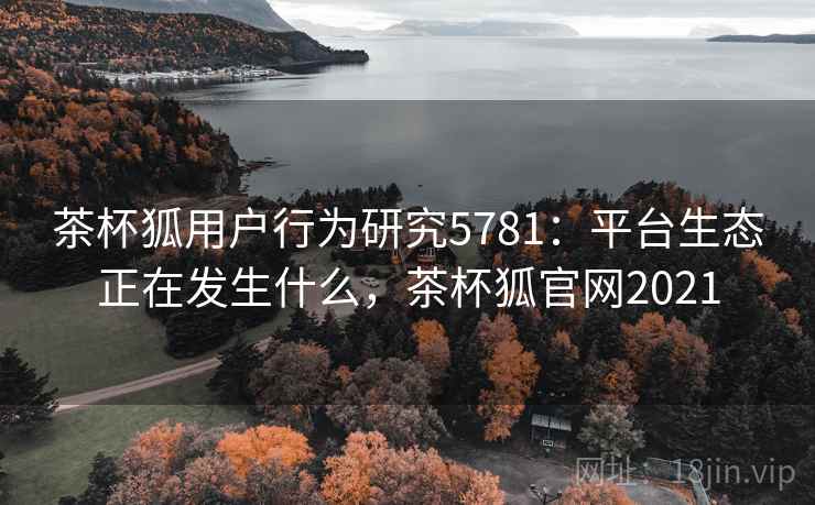 茶杯狐用户行为研究5781：平台生态正在发生什么，茶杯狐官网2021