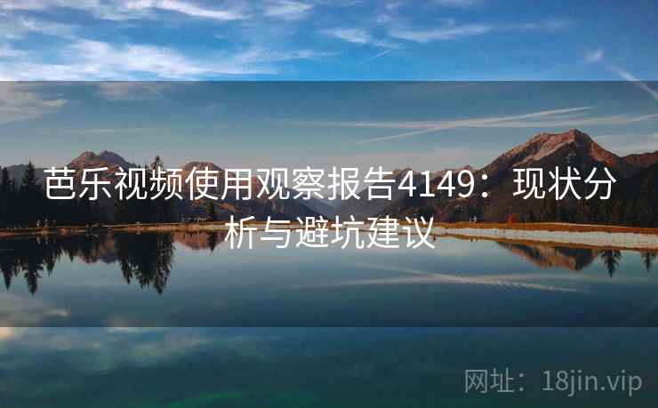 芭乐视频使用观察报告4149：现状分析与避坑建议