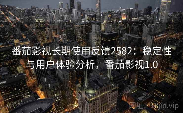 番茄影视长期使用反馈2582：稳定性与用户体验分析，番茄影视1.0